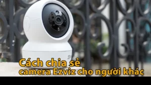 Cách chia sẻ camera Ezviz cho người khác